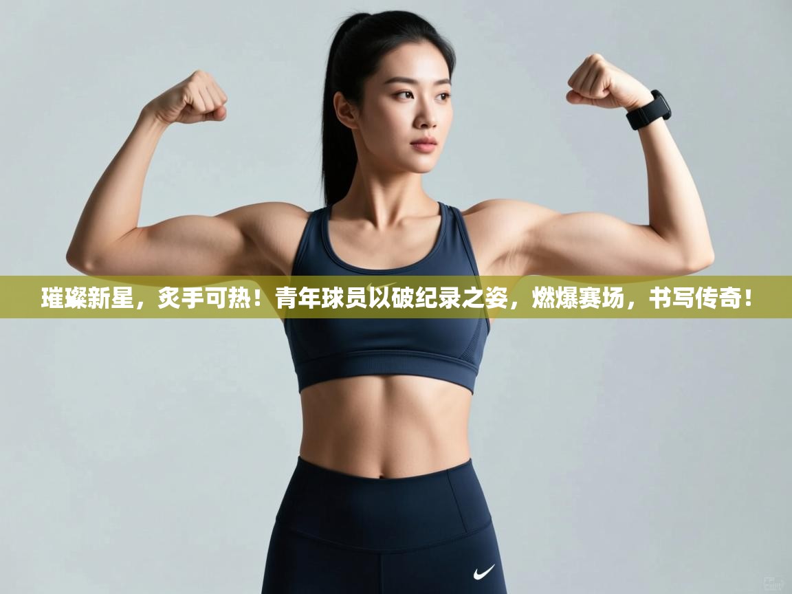 璀璨新星,炙手可热!青年球员以破纪录之姿,燃爆赛场,书写传奇! 第1张