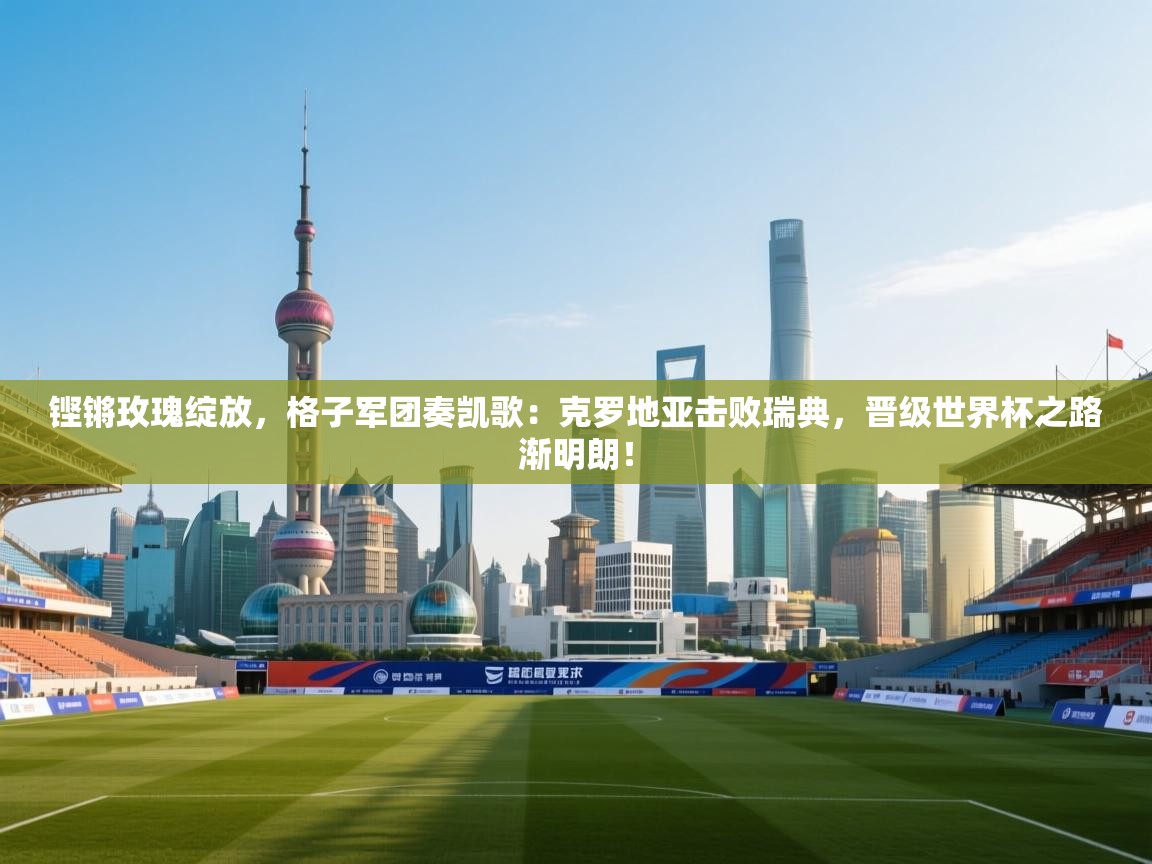 铿锵玫瑰绽放，格子军团奏凯歌：克罗地亚击败瑞典，晋级世界杯之路渐明朗！  第1张